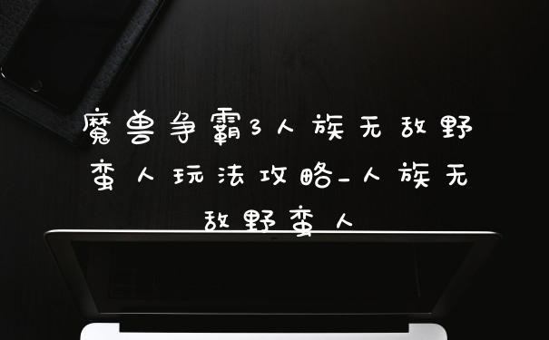魔兽争霸3人族无敌野蛮人玩法攻略_人族无敌野蛮人