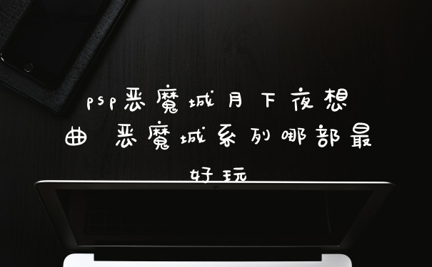 psp恶魔城月下夜想曲 恶魔城系列哪部最好玩