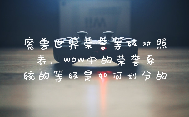 魔兽世界荣誉等级对照表，WOW中的荣誉系统的等级是如何划分的
