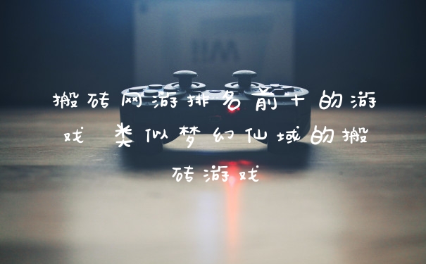 搬砖网游排名前十的游戏 类似梦幻仙域的搬砖游戏