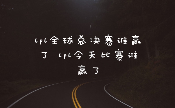 lpl全球总决赛谁赢了 lpl今天比赛谁赢了