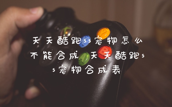 天天酷跑ss宠物怎么不能合成 天天酷跑ss宠物合成表