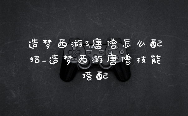 造梦西游3唐僧怎么配招_造梦西游唐僧技能搭配