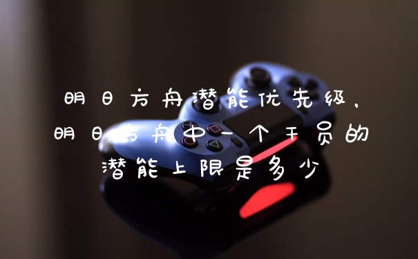 明日方舟潜能优先级，明日方舟中一个干员的潜能上限是多少