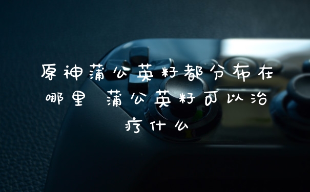 原神蒲公英籽都分布在哪里 蒲公英籽可以治疗什么