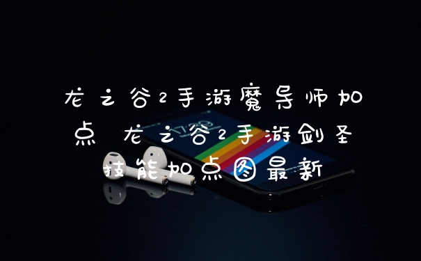 龙之谷2手游魔导师加点 龙之谷2手游剑圣技能加点图最新