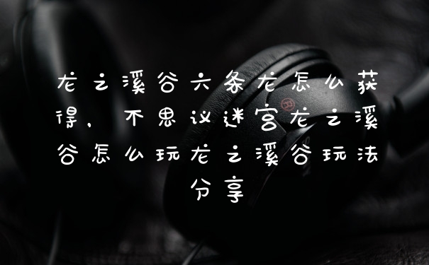 龙之溪谷六条龙怎么获得，不思议迷宫龙之溪谷怎么玩龙之溪谷玩法分享