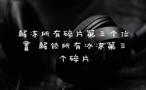 解冻所有碎片第三个位置 解锁所有冰冻第三个碎片