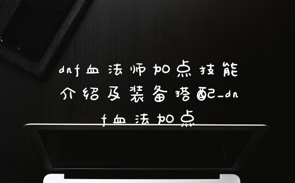 dnf血法师加点技能介绍及装备搭配_dnf血法加点