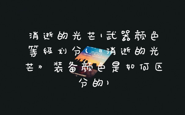 消逝的光芒1武器颜色等级划分(《消逝的光芒》装备颜色是如何区分的)