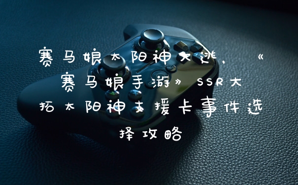 赛马娘太阳神大逃,《赛马娘手游》SSR大拓太阳神支援卡事件选择攻略