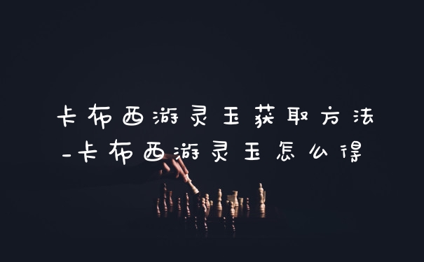 卡布西游灵玉获取方法_卡布西游灵玉怎么得