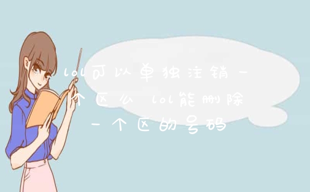 lol可以单独注销一个区么 lol能删除一个区的号码