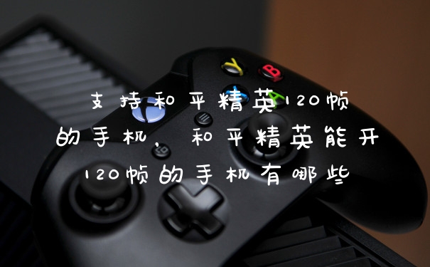 支持和平精英120帧的手机，和平精英能开120帧的手机有哪些