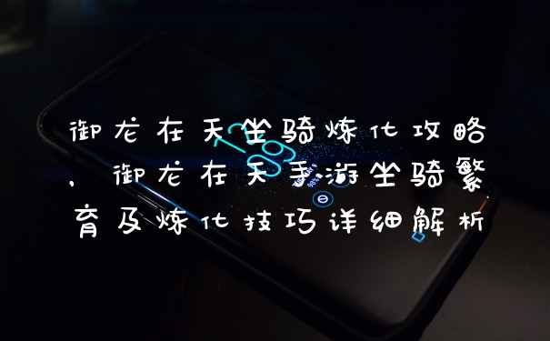 御龙在天坐骑炼化攻略，御龙在天手游坐骑繁育及炼化技巧详细解析