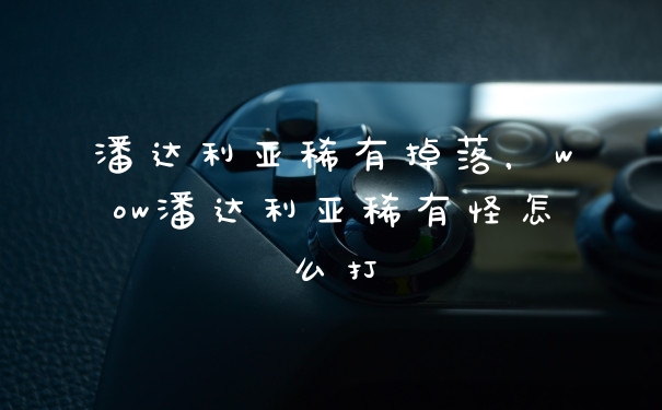潘达利亚稀有掉落，wow潘达利亚稀有怪怎么打