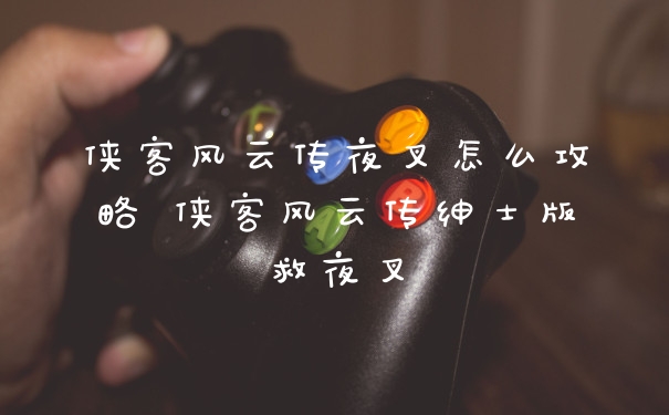 侠客风云传夜叉怎么攻略 侠客风云传绅士版救夜叉