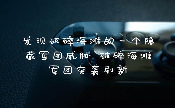 发现破碎海滩的一个隐藏军团威胁 破碎海滩军团突袭刷新