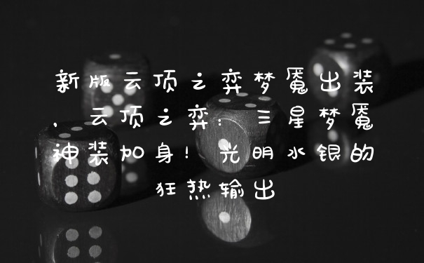 新版云顶之弈梦魇出装，云顶之弈：三星梦魇神装加身！光明水银的狂热输出