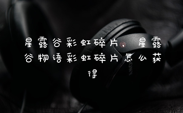 星露谷彩虹碎片，星露谷物语彩虹碎片怎么获得