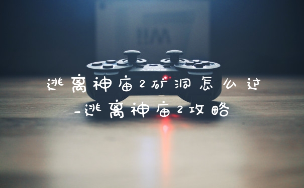 逃离神庙2矿洞怎么过_逃离神庙2攻略