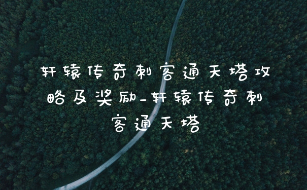 轩辕传奇刺客通天塔攻略及奖励_轩辕传奇刺客通天塔