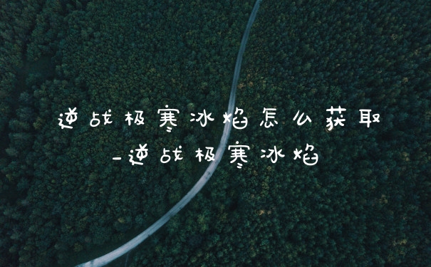 逆战极寒冰焰怎么获取_逆战极寒冰焰