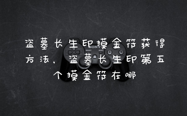 盗墓长生印摸金符获得方法，盗墓长生印第五个摸金符在哪