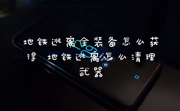 地铁逃离全装备怎么获得 地铁逃离怎么清理武器