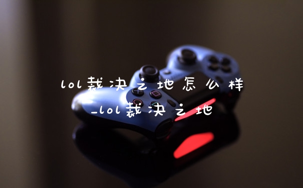 lol裁决之地怎么样_lol裁决之地