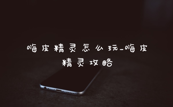 嗨皮精灵怎么玩_嗨皮精灵攻略