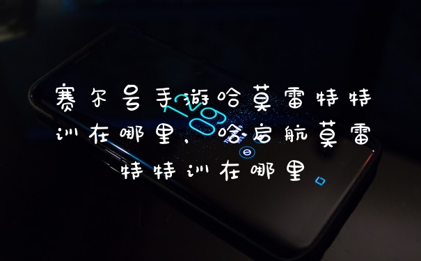 赛尔号手游哈莫雷特特训在哪里，哈启航莫雷特特训在哪里