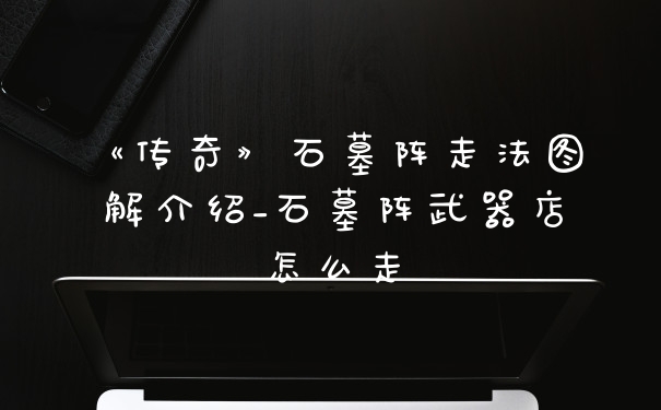 《传奇》石墓阵走法图解介绍_石墓阵武器店怎么走