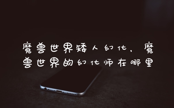 魔兽世界矮人幻化，魔兽世界的幻化师在哪里