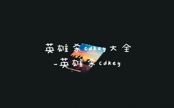 英雄杀cdkey大全_英雄杀cdkey