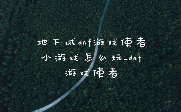 地下城dnf游戏使者小游戏怎么玩_dnf游戏使者