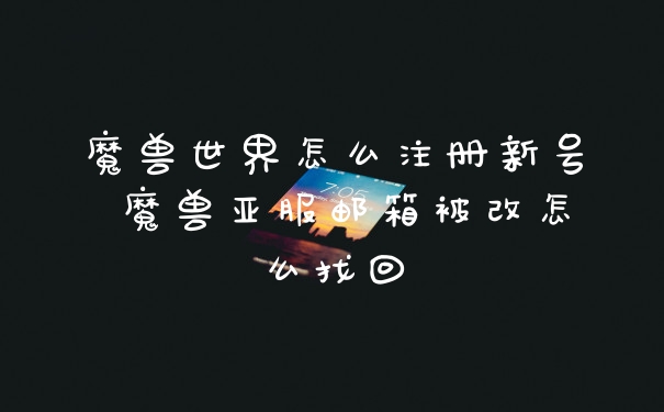 魔兽世界怎么注册新号 魔兽亚服邮箱被改怎么找回