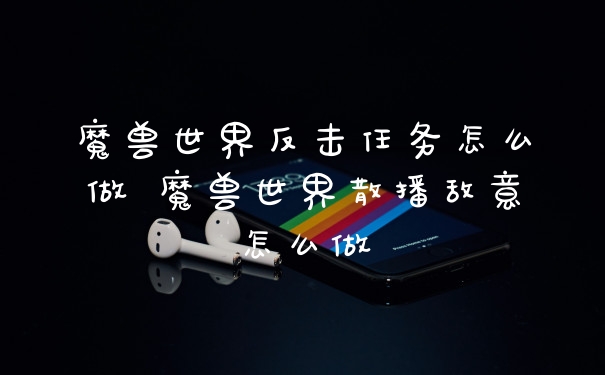 魔兽世界反击任务怎么做 魔兽世界散播敌意怎么做