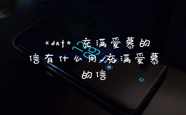《dnf》充满爱慕的信有什么用_充满爱慕的信