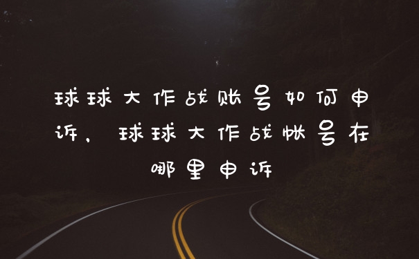 球球大作战账号如何申诉，球球大作战帐号在哪里申诉