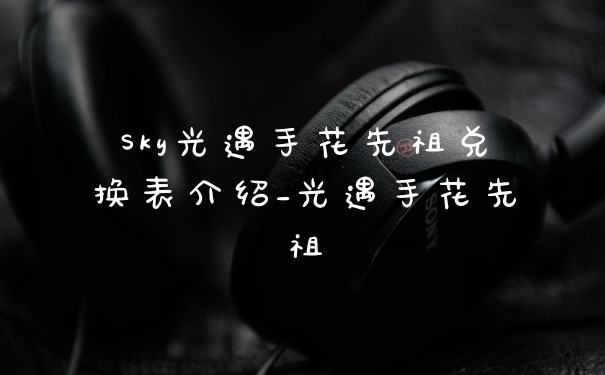 Sky光遇手花先祖兑换表介绍_光遇手花先祖