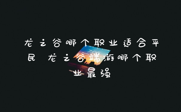 龙之谷哪个职业适合平民 龙之谷端游哪个职业最强