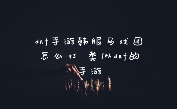 dnf手游韩服马戏团怎么打 类似dnf的手游