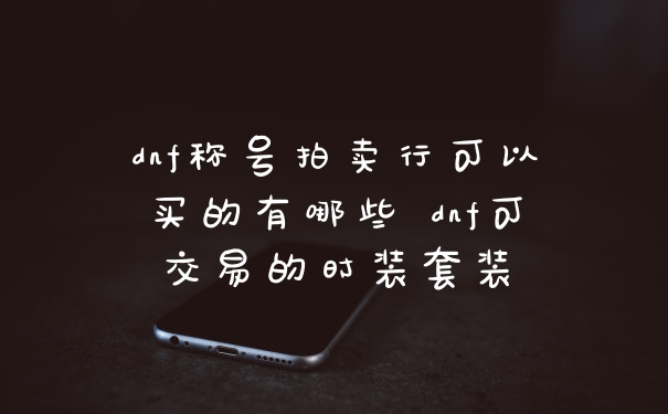 dnf称号拍卖行可以买的有哪些 dnf可交易的时装套装