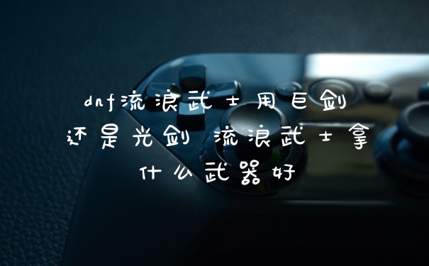 dnf流浪武士用巨剑还是光剑 流浪武士拿什么武器好