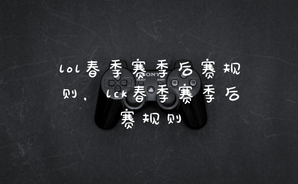 lol春季赛季后赛规则，lck春季赛季后赛规则