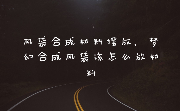 风袋合成材料摆放，梦幻合成风袋该怎么放材料