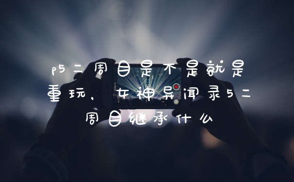 p5二周目是不是就是重玩,女神异闻录5二周目继承什么