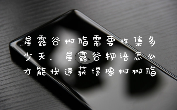 星露谷树脂需要收集多少天，星露谷物语怎么才能快速获得橡树树脂