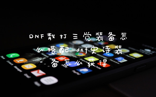 DNF散打三觉装备怎么搭配 dnf史诗装备怎么获得